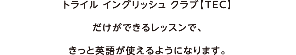 トライル イングリッシュ クラブ だけができるレッスンで、きっと英語が使えるようになります。